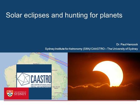 Solar eclipses and hunting for planets Sydney Institute for Astronomy (SIfA)/ CAASTRO – The University of Sydney Dr. Paul Hancock.