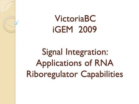 VictoriaBC iGEM 2009 Signal Integration: Applications of RNA Riboregulator Capabilities VictoriaBC iGEM 2009 Signal Integration: Applications of RNA Riboregulator.