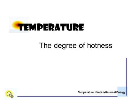 Temperature, Heat and Internal Energy Temperature The degree of hotness.