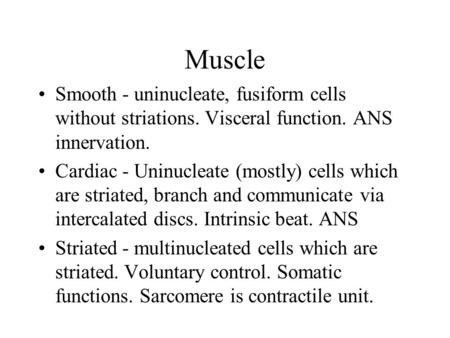 Muscle Smooth - uninucleate, fusiform cells without striations. Visceral function. ANS innervation. Cardiac - Uninucleate (mostly) cells which are striated,