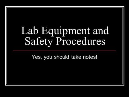 Lab Equipment and Safety Procedures Yes, you should take notes!