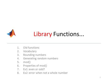 Library Functions... 1.Old functions 2.Vocabulary 3.Rounding numbers 4.Generating random numbers 5.mod() 6.Properties of mod() 7.Ex1: even or odd? 8.Ex2: