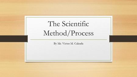 The Scientific Method/Process By Mr. Victor M. Calzada.