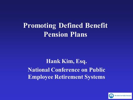 Promoting Defined Benefit Pension Plans Hank Kim, Esq. National Conference on Public Employee Retirement Systems.