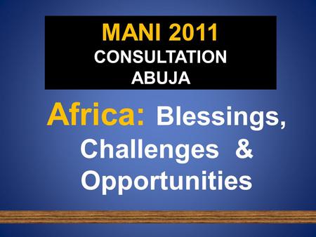 MANI 2011 CONSULTATION ABUJA Africa: Blessings, Challenges & Opportunities.
