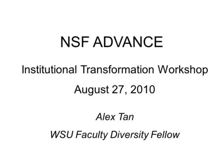 Institutional Transformation Workshop August 27, 2010 NSF ADVANCE Alex Tan WSU Faculty Diversity Fellow.