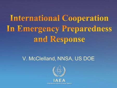 IAEA International Atomic Energy Agency V. McClelland, NNSA, US DOE.