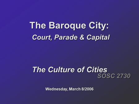 The Baroque City: Court, Parade & Capital The Culture of Cities Wednesday, March 8/2006 SOSC 2730.