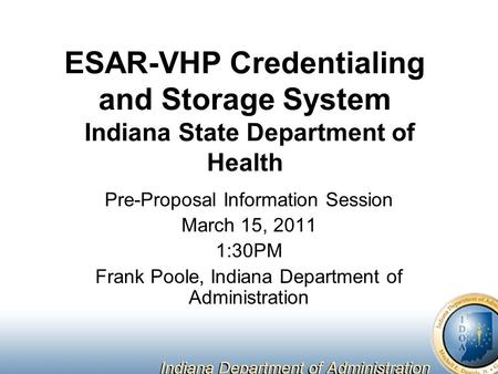 ESAR-VHP Credentialing and Storage System Indiana State Department of Health Pre-Proposal Information Session March 15, 2011 1:30PM Frank Poole, Indiana.