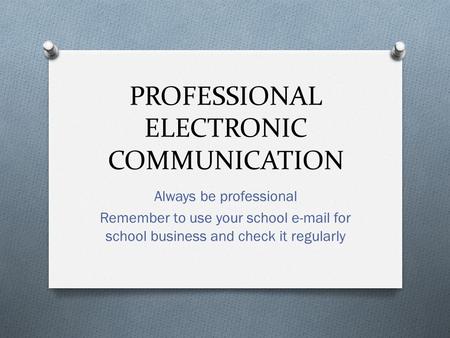 PROFESSIONAL ELECTRONIC COMMUNICATION Always be professional Remember to use your school e-mail for school business and check it regularly.