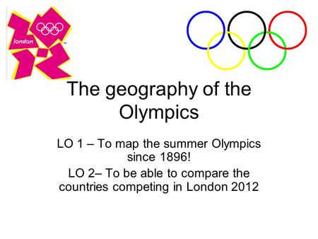 The geography of the Olympics LO 1 – To map the summer Olympics since 1896! LO 2– To be able to compare the countries competing in London 2012.