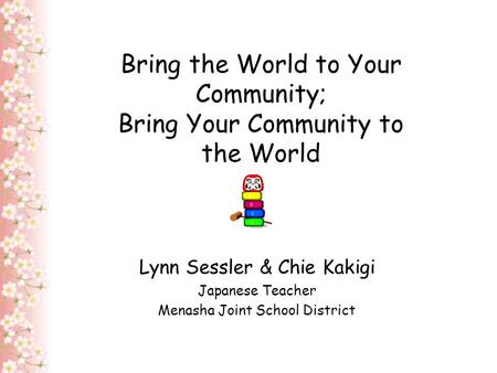Bring the World to Your Community; Bring Your Community to the World Lynn Sessler & Chie Kakigi Japanese Teacher Menasha Joint School District.