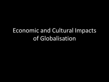 Economic and Cultural Impacts of Globalisation. Economic Impacts Business is no longer confined to national boundaries. Businesses can produce and sell.