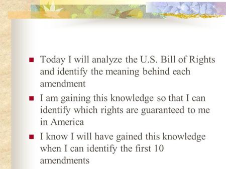 Today I will analyze the U.S. Bill of Rights and identify the meaning behind each amendment I am gaining this knowledge so that I can identify which rights.