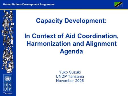 Capacity Development: In Context of Aid Coordination, Harmonization and Alignment Agenda Yuko Suzuki UNDP Tanzania November 2005.
