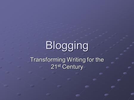 Blogging Transforming Writing for the 21 st Century.