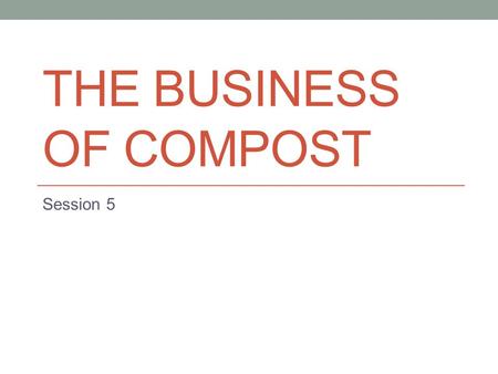 THE BUSINESS OF COMPOST Session 5. Developing a business plan.