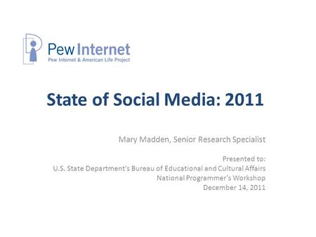 State of Social Media: 2011 Mary Madden, Senior Research Specialist Presented to: U.S. State Department's Bureau of Educational and Cultural Affairs National.
