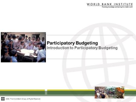 2009, The World Bank Group, All Rights Reserved Participatory Budgeting Introduction to Participatory Budgeting.
