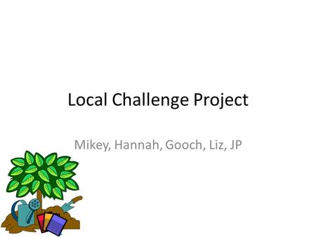 Local Challenge Project Mikey, Hannah, Gooch, Liz, JP.