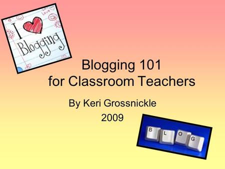 Blogging 101 for Classroom Teachers By Keri Grossnickle 2009.