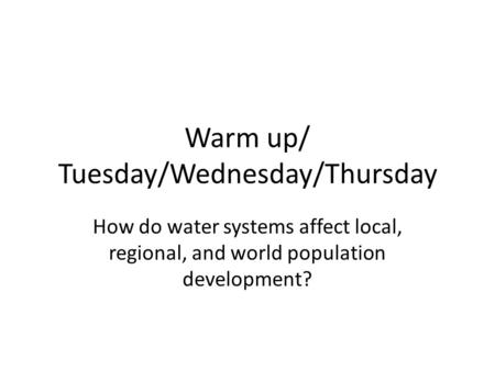 Warm up/ Tuesday/Wednesday/Thursday How do water systems affect local, regional, and world population development?