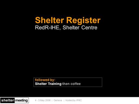 4 - 5 May 2006 | Geneva | hosted by IFRC Shelter Register RedR-IHE, Shelter Centre followed by: Shelter Training then coffee.