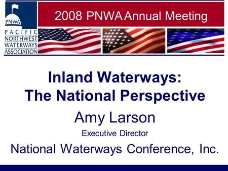 Inland Waterways: The National Perspective Amy Larson Executive Director National Waterways Conference, Inc. 2008 PNWA Annual Meeting.