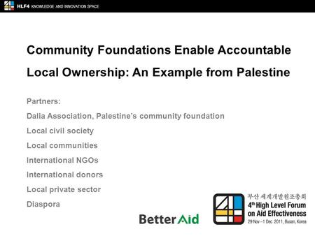 Community Foundations Enable Accountable Local Ownership: An Example from Palestine HLF4 KNOWLEDGE AND INNOVATION SPACE Partners: Dalia Association, Palestine’s.