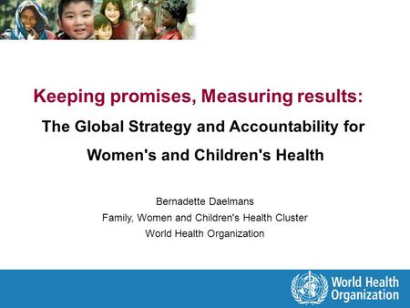 Keeping promises, Measuring results: The Global Strategy and Accountability for Women's and Children's Health Bernadette Daelmans Family, Women and Children's.