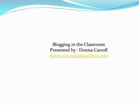 Blogging in the Classroom Presented by : Donna Carroll