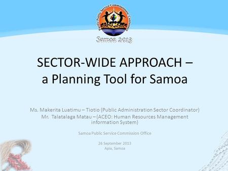 SECTOR-WIDE APPROACH – a Planning Tool for Samoa Ms. Makerita Luatimu – Tiotio (Public Administration Sector Coordinator) Mr. Talatalaga Matau – (ACEO: