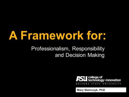 A Framework for: Mary Niemczyk, PhD Professionalism, Responsibility and Decision Making.