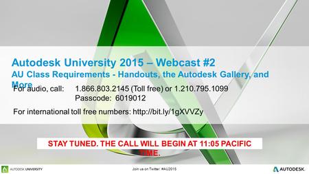 Join us on Twitter: #AU2015 Autodesk University 2015 – Webcast #2 AU Class Requirements - Handouts, the Autodesk Gallery, and More For audio, call: 1.866.803.2145.