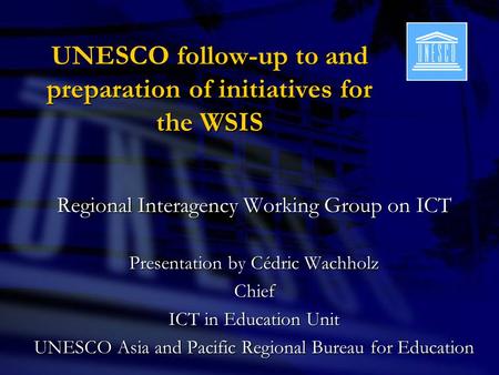 UNESCO follow-up to and preparation of initiatives for the WSIS Regional Interagency Working Group on ICT Presentation by Cédric Wachholz Chief ICT in.
