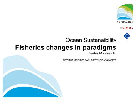 Ocean Sustanaibility Fisheries changes in paradigms Beatriz Morales-Nin INSTITUT MEDITERRÀNI D’ESTUDIS AVANÇATS.