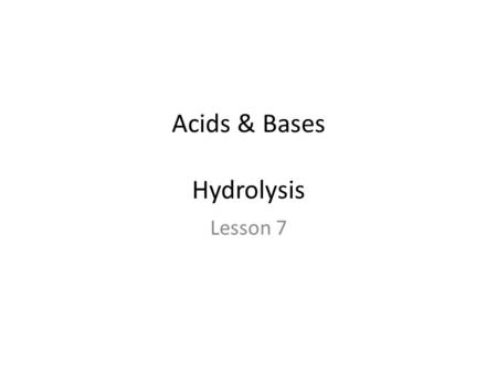 Acids & Bases Hydrolysis Lesson 7. Hydrolysis Hydrolysis of a salt is… The reaction between water and the cation or anion ( or both) that make up the.