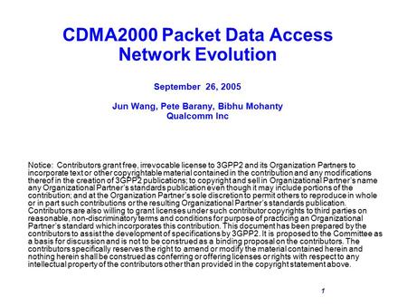 1 CDMA2000 Packet Data Access Network Evolution September 26, 2005 Jun Wang, Pete Barany, Bibhu Mohanty Qualcomm Inc Notice: Contributors grant free, irrevocable.