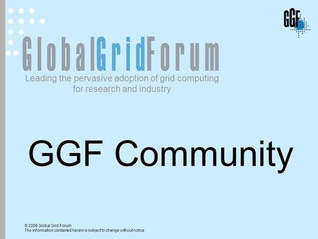 © 2006 Global Grid Forum The information contained herein is subject to change without notice Leading the pervasive adoption of grid computing for research.