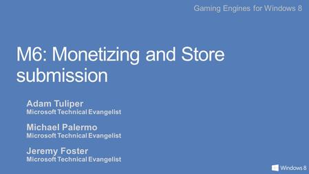 Gaming Engines for Windows 8 M6: Monetizing and Store submission Adam Tuliper Microsoft Technical Evangelist Michael Palermo Microsoft Technical Evangelist.
