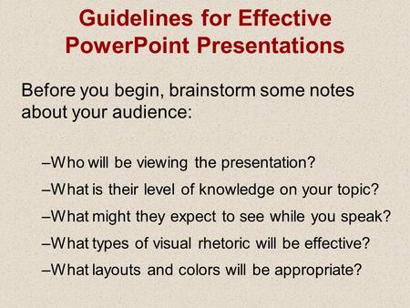 Guidelines for Effective PowerPoint Presentations Before you begin, brainstorm some notes about your audience: –Who will be viewing the presentation? –What.