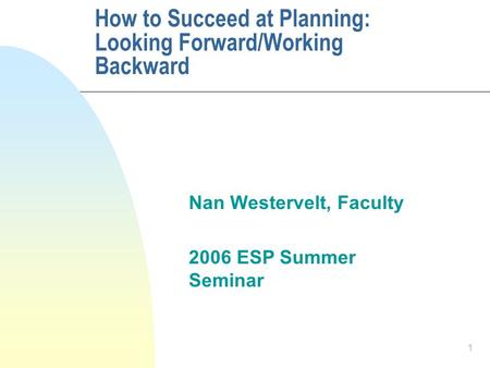 1 Nan Westervelt, Faculty 2006 ESP Summer Seminar How to Succeed at Planning: Looking Forward/Working Backward.