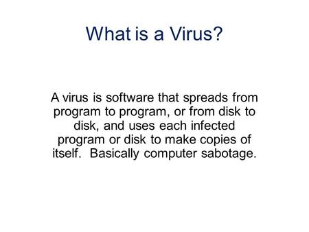 A virus is software that spreads from program to program, or from disk to disk, and uses each infected program or disk to make copies of itself. Basically.