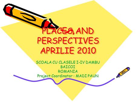 PLACES AND PERSPECTIVES APRILIE 2010 SCOALA CU CLASELE I-IV DAMBU BAICOIROMANIA Project Coordinator : MADI PAUN.