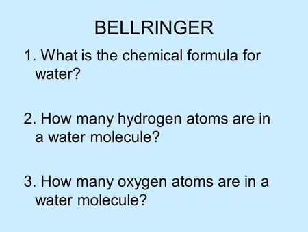 BELLRINGER 1. What is the chemical formula for water? 2. How many hydrogen atoms are in a water molecule? 3. How many oxygen atoms are in a water molecule?