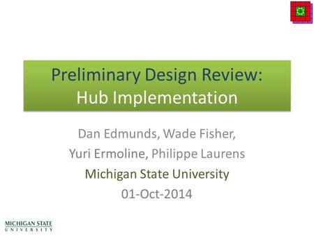 Preliminary Design Review: Hub Implementation Dan Edmunds, Wade Fisher, Yuri Ermoline, Philippe Laurens Michigan State University 01-Oct-2014.