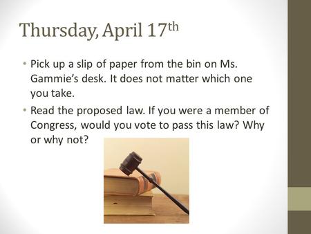Thursday, April 17 th Pick up a slip of paper from the bin on Ms. Gammie’s desk. It does not matter which one you take. Read the proposed law. If you were.