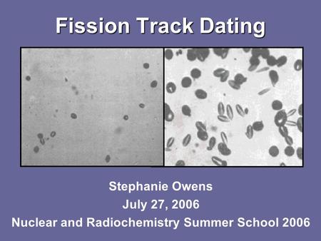 Fission Track Dating Stephanie Owens July 27, 2006 Nuclear and Radiochemistry Summer School 2006.
