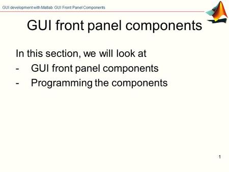GUI development with Matlab: GUI Front Panel Components 1 GUI front panel components In this section, we will look at -GUI front panel components -Programming.