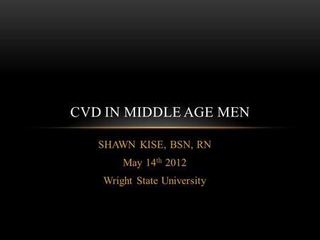 SHAWN KISE, BSN, RN May 14 th 2012 Wright State University CVD IN MIDDLE AGE MEN.